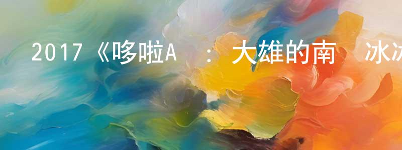查伊璜發布2017《哆啦A夢：大雄的南極冰冰涼大冒險》完整版電影/在線觀看/百度云-美劇天堂